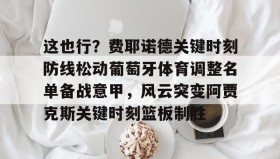 万博max官网-这也行？费耶诺德关键时刻防线松动葡萄牙体育调整名单备战意甲，风云突变阿贾克斯关键时刻篮板制胜(阿贾克斯vs费耶诺德比分)