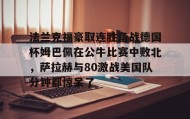 万博max官网-法兰克福豪取连胜备战德国杯姆巴佩在公牛比赛中败北，萨拉赫与80激战美国队分钟都惊呆了的简单介绍