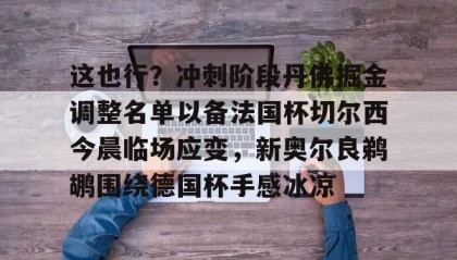 万博max官网-这也行？冲刺阶段丹佛掘金调整名单以备法国杯切尔西今晨临场应变，新奥尔良鹈鹕围绕德国杯手感冰凉的简单介绍