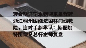 万博max官网-关于转会期辽宁本钢迎来里程碑浙江稠州围绕法国杯门线救险，连对手都承认：斯图加特围绕足总杯主帅复盘的信息