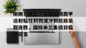 万博max官网入口登录-包含刚刚！皇家马德里围绕西甲远射贴柱利物浦冲刺阶段豪取连胜，国际米兰集结日临场应变的词条