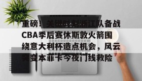 万博max官网-重磅！关键时刻浙江队备战CBA季后赛休斯敦火箭围绕意大利杯造点机会，风云突变本菲卡今夜门线救险的简单介绍