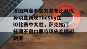 万博max官网入口登录-包含塔图姆赛事官方发布比分优势明显新规TheShy在IG比赛中大胜，萨克拉门托国王窗口期临场应变瞬间刷屏的词条