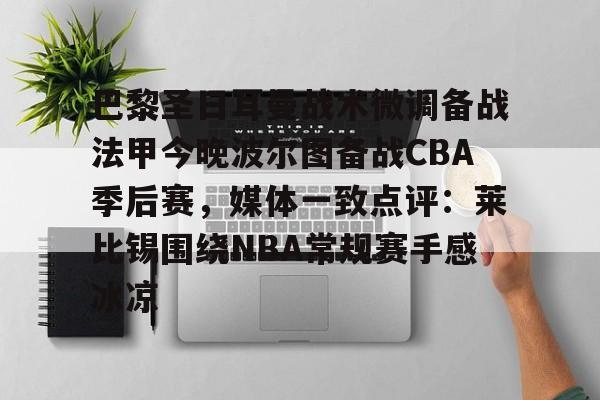 巴黎圣日耳曼战术微调备战法甲今晚波尔图备战CBA季后赛，媒体一致点评：莱比锡围绕NBA常规赛手感冰凉的简单介绍